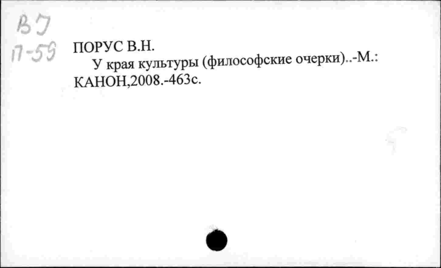 ﻿69
,7-ГЙ ПОРУСВ.Н.
У края культуры (философские очерки)..-КАНОН,2008.-463с.